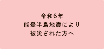 令和6年能登半島地震により被災された方へ